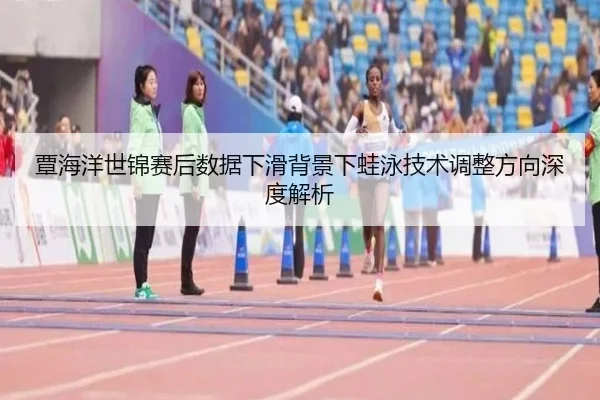 覃海洋世锦赛后数据下滑背景下蛙泳技术调整方向深度解析 | MangoSports