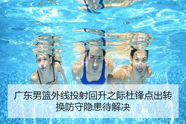 广东男篮外线投射回升之际杜锋点出转换防守隐患待解决 - MangoSports