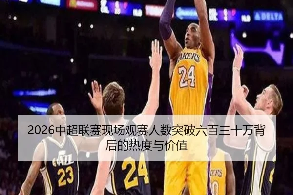 2026中超联赛现场观赛人数突破六百三十万背后的热度与价值（NBA）