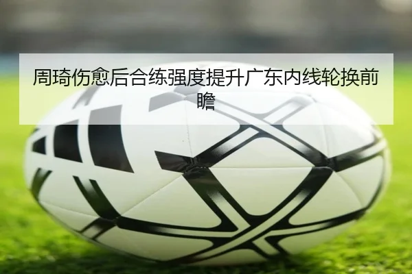周琦伤愈后合练强度提升广东内线轮换前瞻 | MangoSports