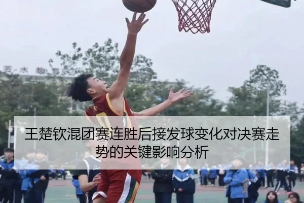 王楚钦混团赛连胜后接发球变化对决赛走势的关键影响分析 | MangoSports